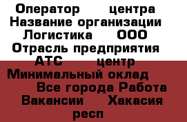 Оператор Call-центра › Название организации ­ Логистика365, ООО › Отрасль предприятия ­ АТС, call-центр › Минимальный оклад ­ 15 000 - Все города Работа » Вакансии   . Хакасия респ.